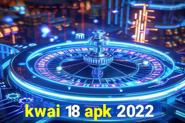 kwai 18 apk 2022